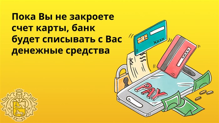 До тех пор, пока вы не закроете счет своей карточки, банк будет списывать с Вас денежные средства